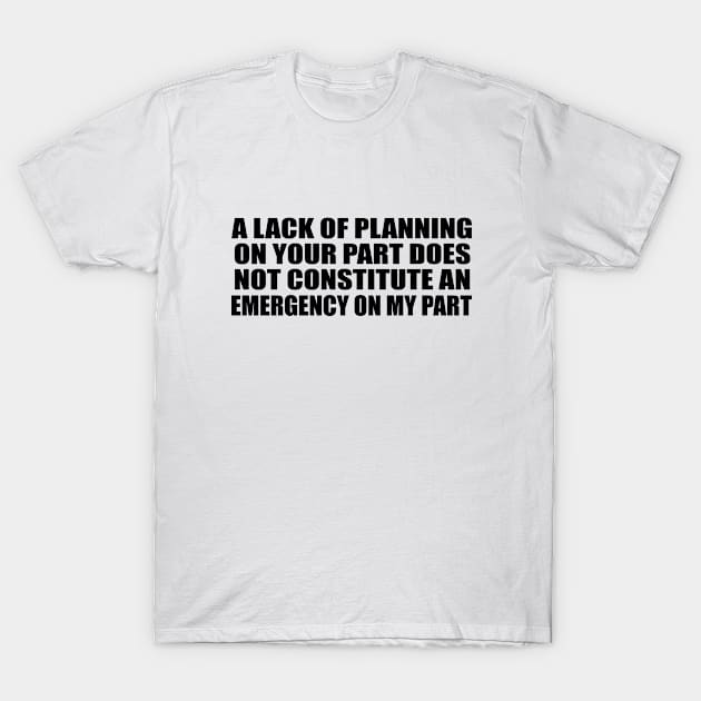 A Lack Of Planning On Your Part Does Not Constitute An Emergency On My Part T-Shirt by Geometric Designs